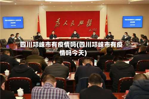 四川邛崃市有疫情吗(四川邛崃市有疫情吗今天)-第1张图片