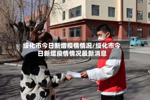 绥化市今日新增疫情情况/绥化市今日新增疫情情况最新消息-第1张图片