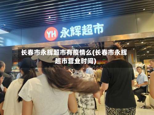 长春市永辉超市有疫情么(长春市永辉超市营业时间)-第1张图片