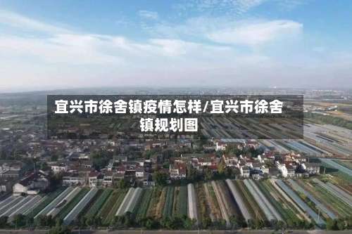 宜兴市徐舍镇疫情怎样/宜兴市徐舍镇规划图-第1张图片