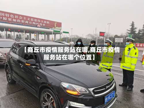 【商丘市疫情服务站在哪,商丘市疫情服务站在哪个位置】-第2张图片