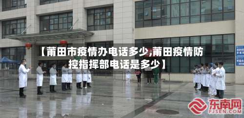 【莆田市疫情办电话多少,莆田疫情防控指挥部电话是多少】-第1张图片