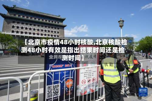 【北京市疫情48小时核酸,北京核酸检测48小时有效是指出结果时间还是检测时间】-第1张图片