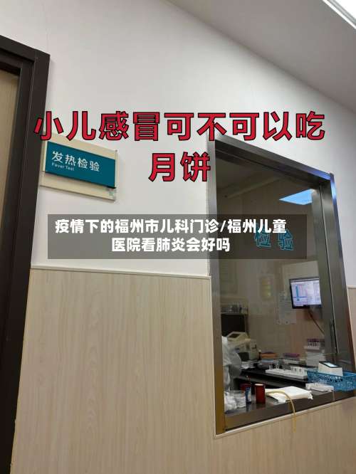 疫情下的福州市儿科门诊/福州儿童医院看肺炎会好吗-第3张图片