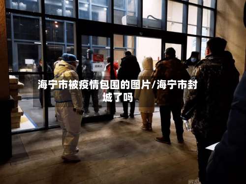海宁市被疫情包围的图片/海宁市封城了吗-第1张图片