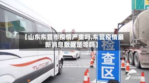 【山东东营市疫情严重吗,东营疫情最新消息数据是零吗】-第1张图片