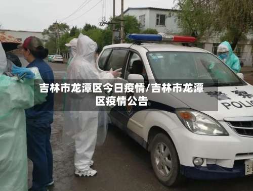 吉林市龙潭区今日疫情/吉林市龙潭区疫情公告-第3张图片