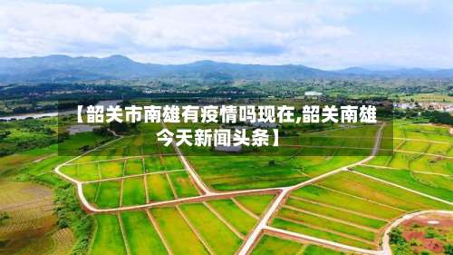 【韶关市南雄有疫情吗现在,韶关南雄今天新闻头条】-第1张图片