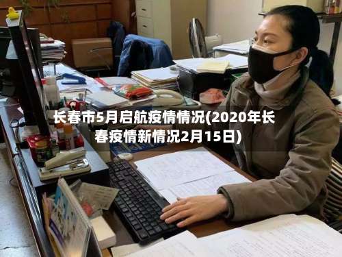 长春市5月启航疫情情况(2020年长春疫情新情况2月15日)-第1张图片