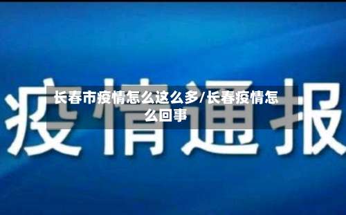 长春市疫情怎么这么多/长春疫情怎么回事-第1张图片