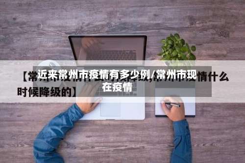 近来常州市疫情有多少例/常州市现在疫情-第1张图片