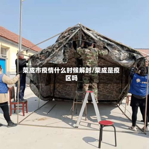 荣成市疫情什么时候解封/荣成是疫区吗-第2张图片