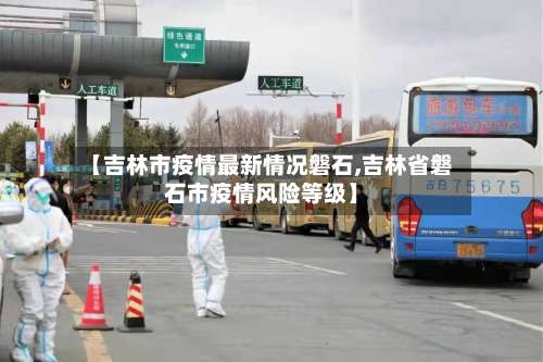 【吉林市疫情最新情况磐石,吉林省磐石市疫情风险等级】-第2张图片