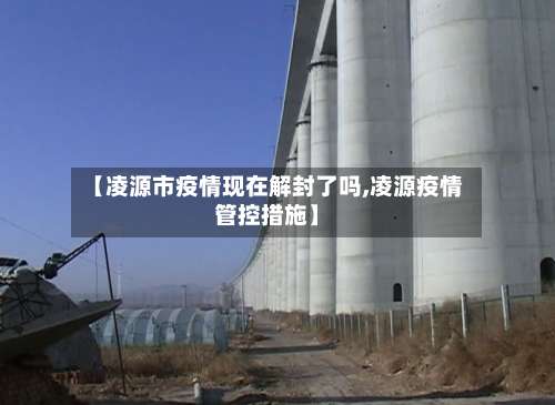 【凌源市疫情现在解封了吗,凌源疫情管控措施】-第1张图片