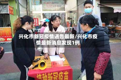 兴化市新冠疫情通告最新/兴化市疫情最新消息发现1例-第1张图片