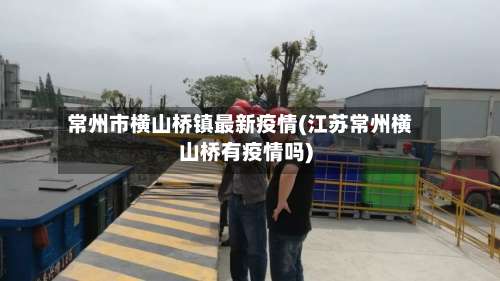 常州市横山桥镇最新疫情(江苏常州横山桥有疫情吗)-第3张图片