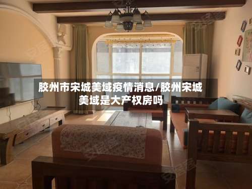 胶州市宋城美域疫情消息/胶州宋城美域是大产权房吗-第1张图片