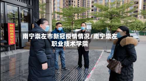 南宁崇左市新冠疫情情况/南宁崇左职业技术学院-第3张图片