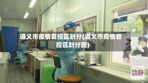 遵义市疫情管控区划分(遵义市疫情管控区划分图)-第1张图片