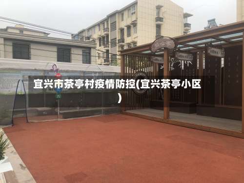 宜兴市茶亭村疫情防控(宜兴茶亭小区)-第1张图片