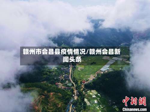 赣州市会昌县疫情情况/赣州会昌新闻头条-第1张图片