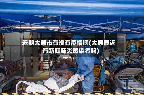 近期太原市有没有疫情啊(太原最近有新冠肺炎感染者吗)-第1张图片