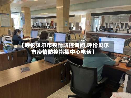 【呼伦贝尔市疫情防控询问,呼伦贝尔市疫情防控指挥中心电话】-第2张图片