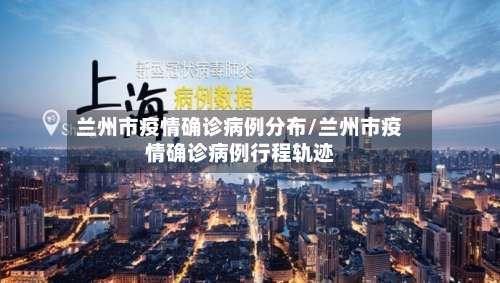 兰州市疫情确诊病例分布/兰州市疫情确诊病例行程轨迹-第2张图片