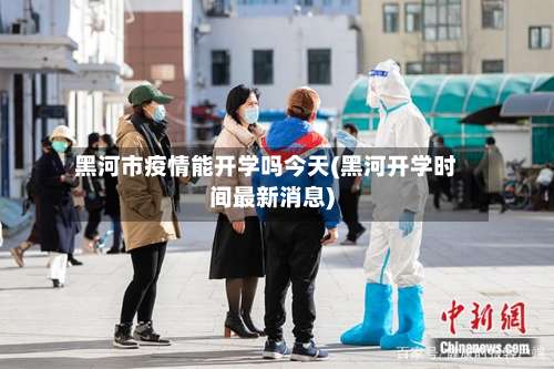 黑河市疫情能开学吗今天(黑河开学时间最新消息)-第1张图片