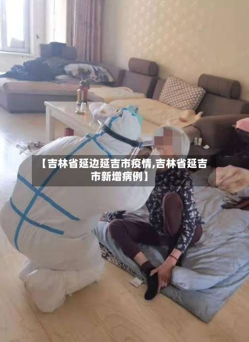 【吉林省延边延吉市疫情,吉林省延吉市新增病例】-第3张图片
