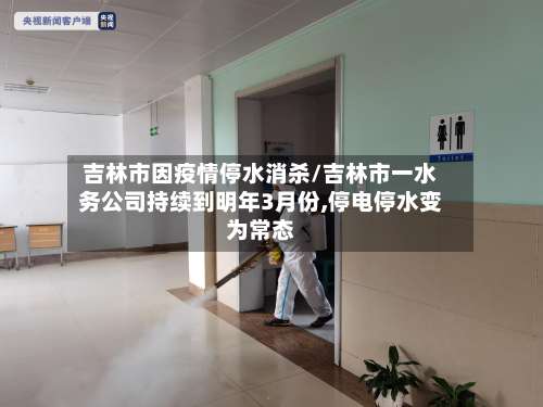 吉林市因疫情停水消杀/吉林市一水务公司持续到明年3月份,停电停水变为常态-第3张图片