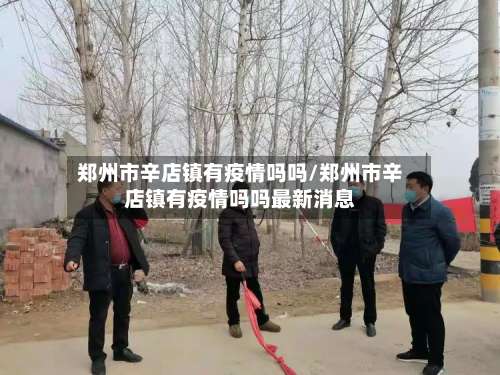 郑州市辛店镇有疫情吗吗/郑州市辛店镇有疫情吗吗最新消息-第1张图片