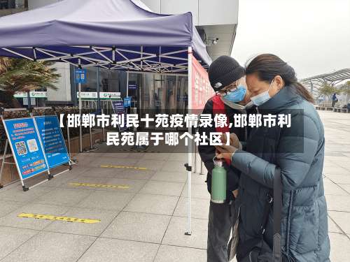 【邯郸市利民十苑疫情录像,邯郸市利民苑属于哪个社区】-第1张图片