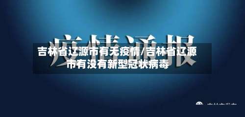 吉林省辽源市有无疫情/吉林省辽源市有没有新型冠状病毒-第1张图片
