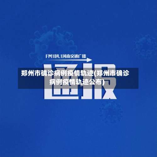 郑州市确诊病例疫情轨迹(郑州市确诊病例疫情轨迹公布)-第1张图片