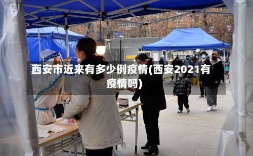 西安市近来有多少例疫情(西安2021有疫情吗)-第1张图片