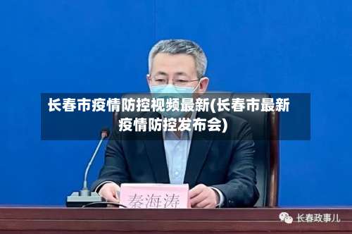 长春市疫情防控视频最新(长春市最新疫情防控发布会)-第3张图片
