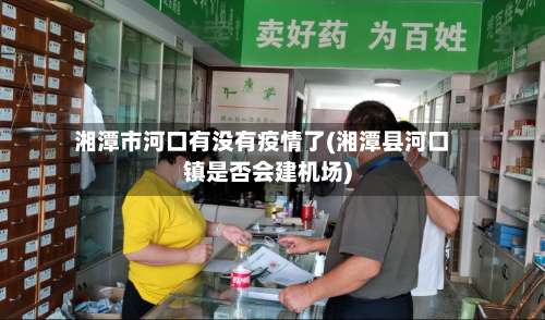 湘潭市河口有没有疫情了(湘潭县河口镇是否会建机场)-第3张图片