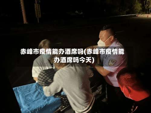 赤峰市疫情能办酒席吗(赤峰市疫情能办酒席吗今天)-第1张图片