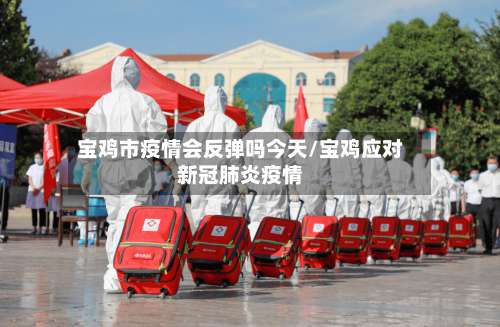 宝鸡市疫情会反弹吗今天/宝鸡应对新冠肺炎疫情-第1张图片