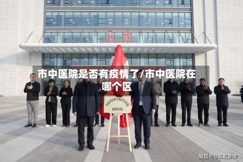 市中医院是否有疫情了/市中医院在哪个区-第1张图片