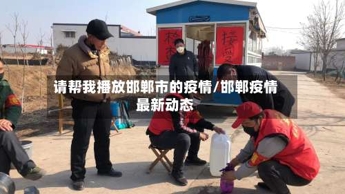请帮我播放邯郸市的疫情/邯郸疫情最新动态-第2张图片