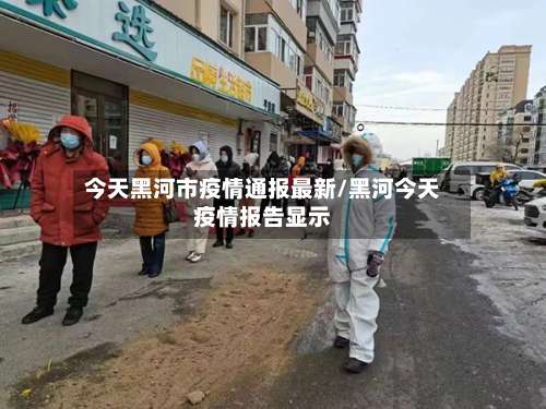 今天黑河市疫情通报最新/黑河今天疫情报告显示-第1张图片