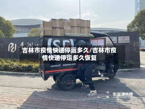 吉林市疫情快递停运多久/吉林市疫情快递停运多久恢复-第3张图片