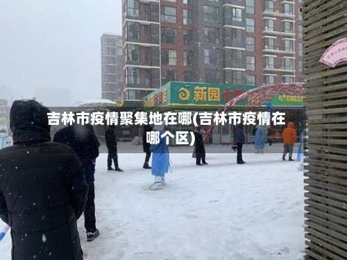 吉林市疫情聚集地在哪(吉林市疫情在哪个区)-第3张图片