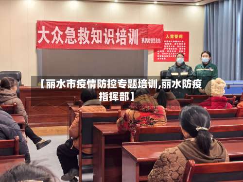 【丽水市疫情防控专题培训,丽水防疫指挥部】-第1张图片