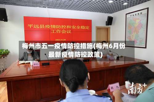 梅州市五一疫情防控措施(梅州6月份最新疫情防控政策)-第1张图片