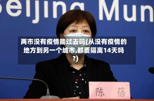 两市没有疫情能过去吗(从没有疫情的地方到另一个城市,都要隔离14天吗?)-第1张图片