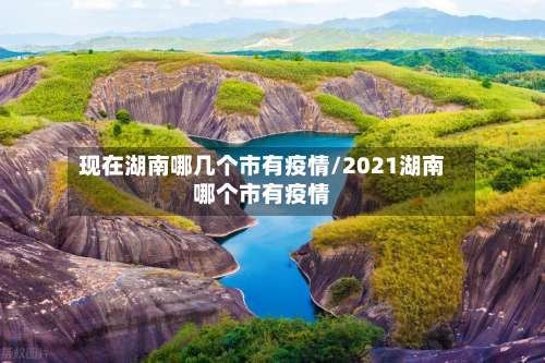 现在湖南哪几个市有疫情/2021湖南哪个市有疫情-第1张图片