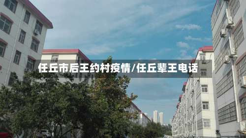 任丘市后王约村疫情/任丘辈王电话-第1张图片